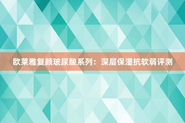 欧莱雅复颜玻尿酸系列：深层保湿抗软弱评测