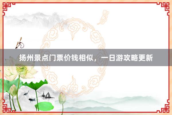扬州景点门票价钱相似，一日游攻略更新